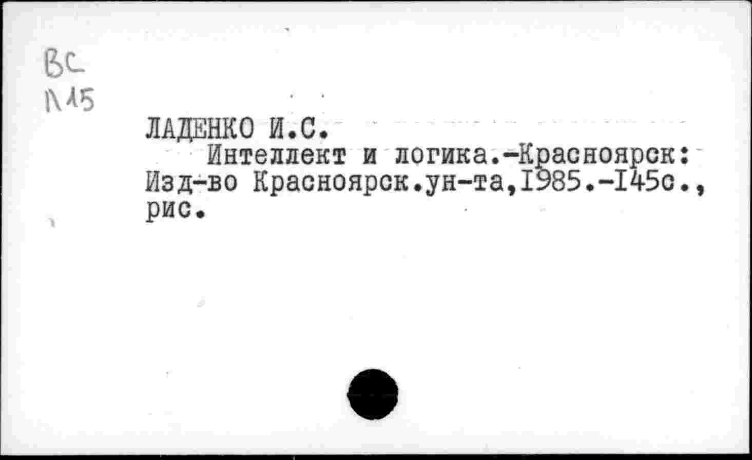 ﻿ЛАДЕНКО И.С.
Интеллект и логика.-Красноярск: Изд-во Красноярск.ун-та,1985.-145с. рис.